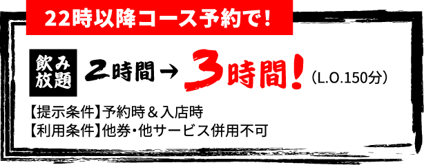 22時以降コース予約で！飲み放題2時間が3時間！提示条件：予約時＆入店時/利用条件：他券・他サービス併用不可